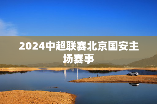 2024中超联赛北京国安主场赛事
