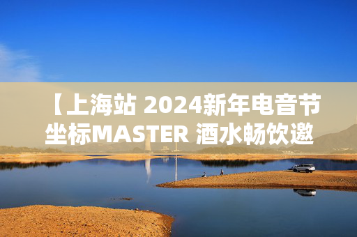 【上海站 2024新年电音节 坐标MASTER 酒水畅饮邀你一起嗨起来