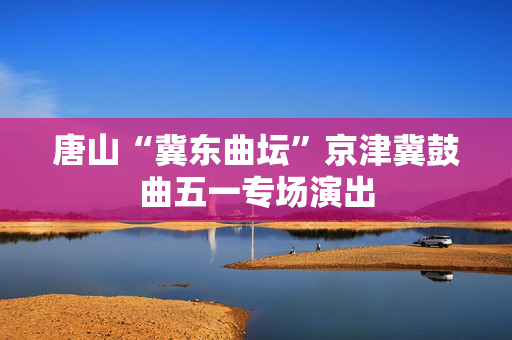 唐山“冀东曲坛”京津冀鼓曲五一专场演出-第1张图片-票100