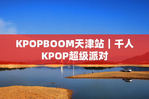 KPOPBOOM天津站｜千人KPOP超级派对