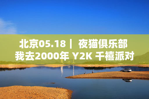 北京05.18｜ 夜猫俱乐部 我去2000年 Y2K 千禧派对 全场畅饮！