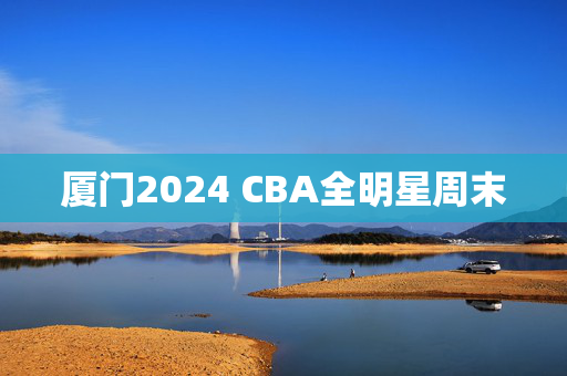 厦门2024 CBA全明星周末