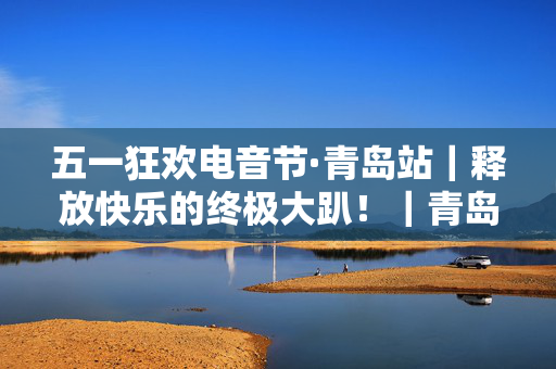 五一狂欢电音节·青岛站｜释放快乐的终极大趴！｜青岛最火十二兽｜酒水畅饮｜脱单狂欢｜超燃开燥！