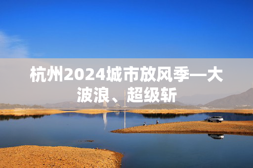 杭州2024城市放风季—大波浪、超级斩-第1张图片-票100