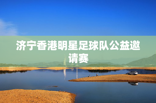 济宁香港明星足球队公益邀请赛