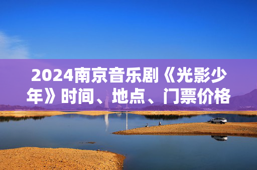 2024南京音乐剧《光影少年》时间、地点、门票价格