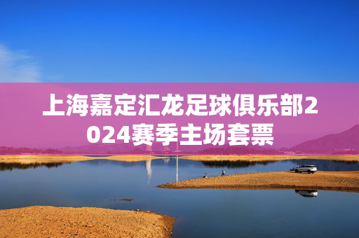 上海嘉定汇龙足球俱乐部2024赛季主场套票-第1张图片-票100