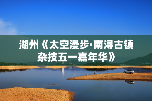 湖州《太空漫步·南浔古镇杂技五一嘉年华》-第1张图片-票100