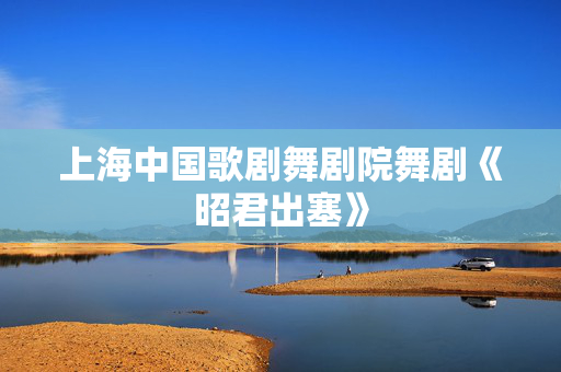 上海中国歌剧舞剧院舞剧《昭君出塞》
