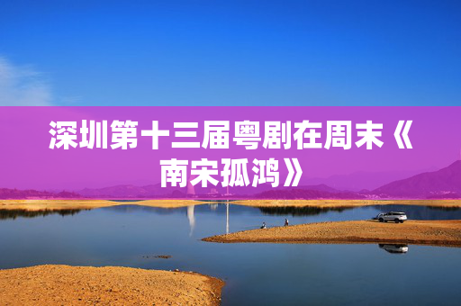 深圳第十三届粤剧在周末《南宋孤鸿》-第1张图片-票100