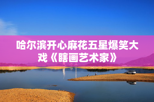 哈尔滨开心麻花五星爆笑大戏《瞎画艺术家》-第1张图片-票100