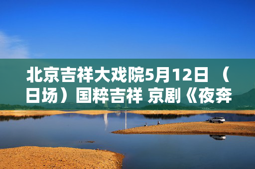 北京吉祥大戏院5月12日 （日场）国粹吉祥 京剧《夜奔》《洪洋洞》