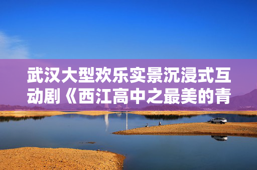 武汉大型欢乐实景沉浸式互动剧《西江高中之最美的青春》-第1张图片-票100
