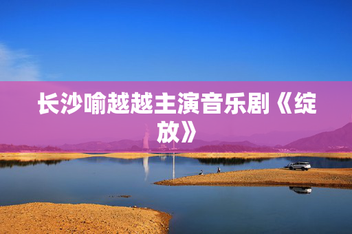 长沙喻越越主演音乐剧《绽放》-第1张图片-票100
