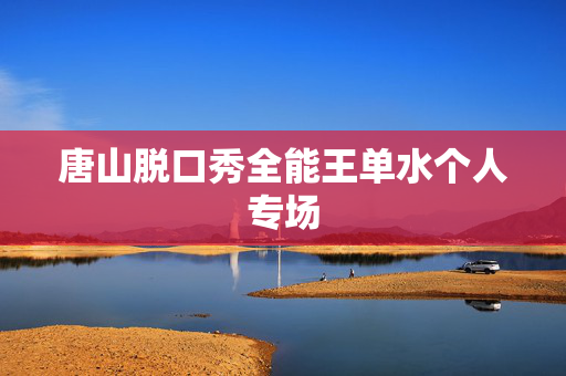 唐山脱口秀全能王单水个人专场