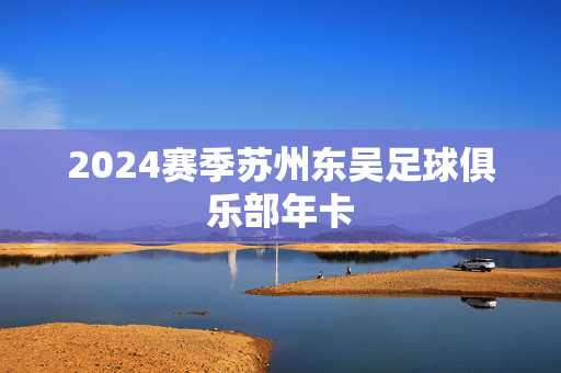 2024赛季苏州东吴足球俱乐部年卡-第1张图片-票100