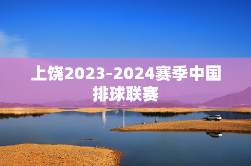 上饶2023-2024赛季中国排球联赛-第1张图片-票100