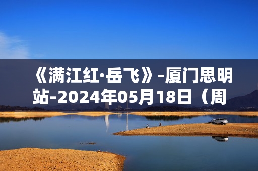 《满江红·岳飞》-厦门思明站-2024年05月18日（周六）-第1张图片-票100
